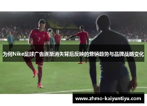 为何Nike足球广告逐渐消失背后反映的营销趋势与品牌战略变化