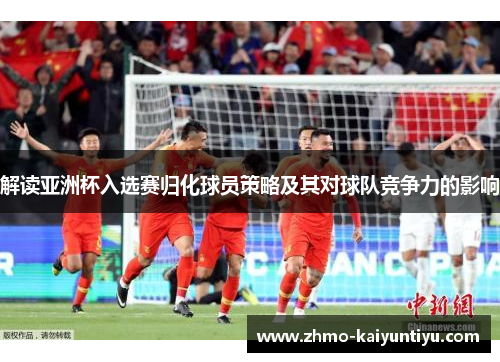 解读亚洲杯入选赛归化球员策略及其对球队竞争力的影响 解读亚洲杯入选赛归化球员策略及其对球队竞争力的影响