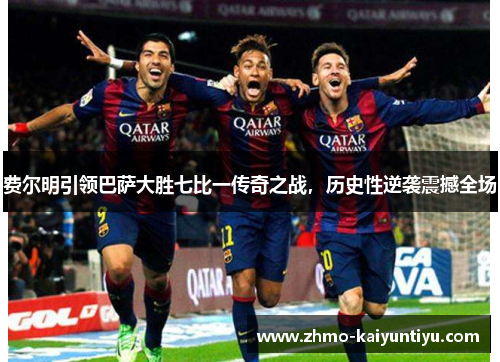 费尔明引领巴萨大胜七比一传奇之战,历史性逆袭震撼全场 费尔明引领巴萨大胜七比一传奇之战,历史性逆袭震撼全场