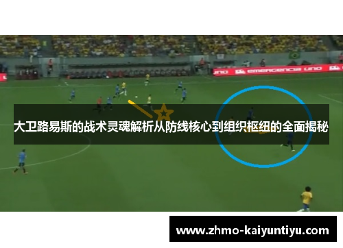 大卫路易斯的战术灵魂解析从防线核心到组织枢纽的全面揭秘 大卫路易斯的战术灵魂解析从防线核心到组织枢纽的全面揭秘