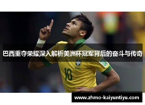 巴西重夺荣耀深入解析美洲杯冠军背后的奋斗与传奇 巴西重夺荣耀深入解析美洲杯冠军背后的奋斗与传奇