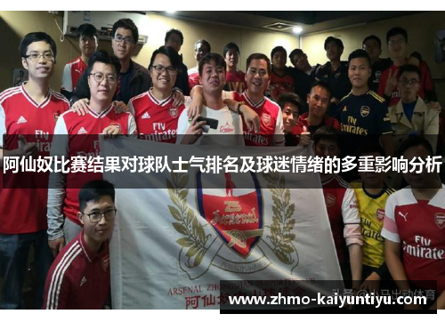 阿仙奴比赛结果对球队士气排名及球迷情绪的多重影响分析 阿仙奴比赛结果对球队士气排名及球迷情绪的多重影响分析