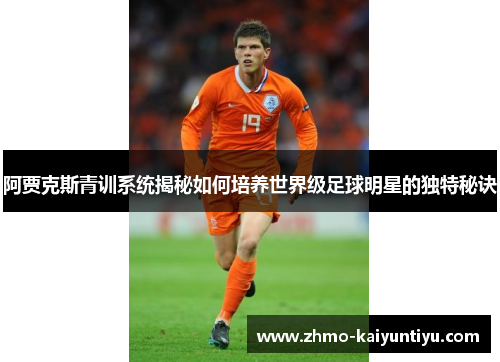 阿贾克斯青训系统揭秘如何培养世界级足球明星的独特秘诀