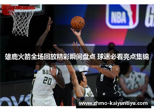 雄鹿火箭全场回放精彩瞬间盘点 球迷必看亮点集锦 雄鹿火箭全场回放精彩瞬间盘点 球迷必看亮点集锦