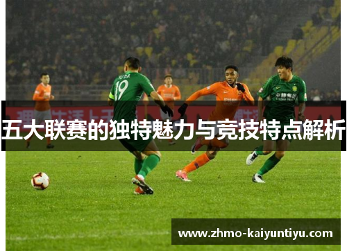 五大联赛的独特魅力与竞技特点解析 五大联赛的独特魅力与竞技特点解析