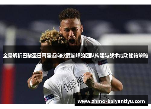 全景解析巴黎圣日耳曼迈向欧冠巅峰的团队构建与战术成功秘籍策略 全景解析巴黎圣日耳曼迈向欧冠巅峰的团队构建与战术成功秘籍策略