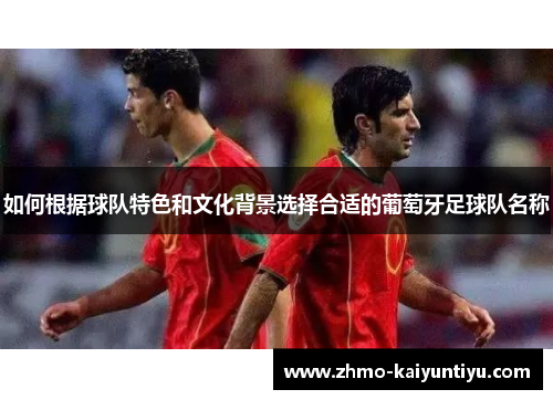 如何根据球队特色和文化背景选择合适的葡萄牙足球队名称 如何根据球队特色和文化背景选择合适的葡萄牙足球队名称