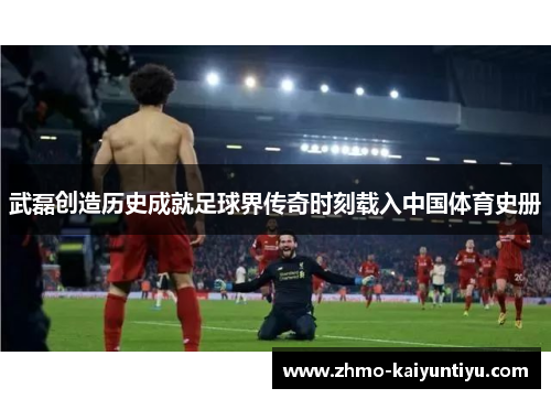 武磊创造历史成就足球界传奇时刻载入中国体育史册 武磊创造历史成就足球界传奇时刻载入中国体育史册