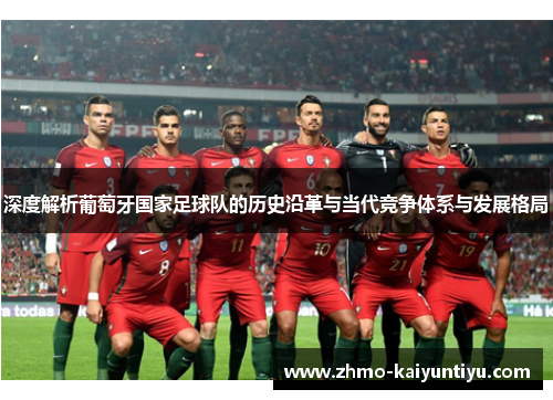 深度解析葡萄牙国家足球队的历史沿革与当代竞争体系与发展格局 深度解析葡萄牙国家足球队的历史沿革与当代竞争体系与发展格局