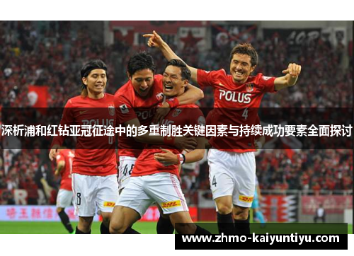 深析浦和红钻亚冠征途中的多重制胜关键因素与持续成功要素全面探讨 深析浦和红钻亚冠征途中的多重制胜关键因素与持续成功要素全面探讨