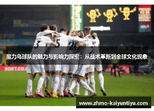 魔力鸟球队的魅力与影响力探索：从战术革新到全球文化现象