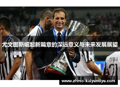 尤文图斯崛起新篇章的深远意义与未来发展展望