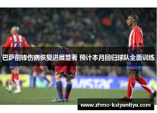 巴萨前锋伤病恢复进展显著 预计本月回归球队全面训练