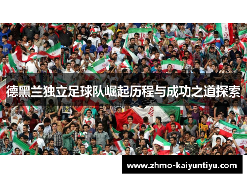 德黑兰独立足球队崛起历程与成功之道探索