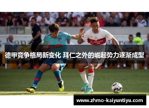 德甲竞争格局新变化 拜仁之外的崛起势力逐渐成型