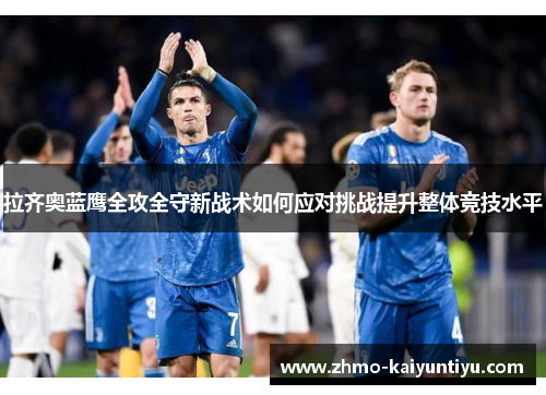 拉齐奥蓝鹰全攻全守新战术如何应对挑战提升整体竞技水平 拉齐奥蓝鹰全攻全守新战术如何应对挑战提升整体竞技水平