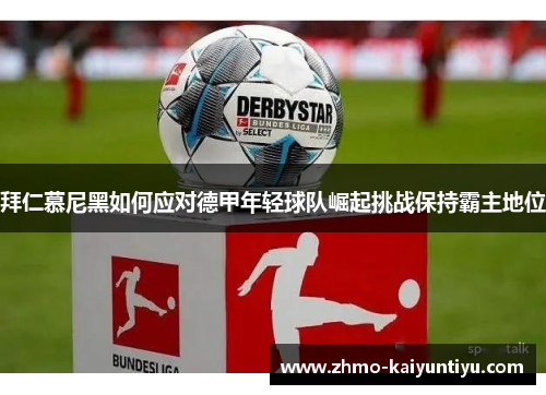 拜仁慕尼黑如何应对德甲年轻球队崛起挑战保持霸主地位 拜仁慕尼黑如何应对德甲年轻球队崛起挑战保持霸主地位