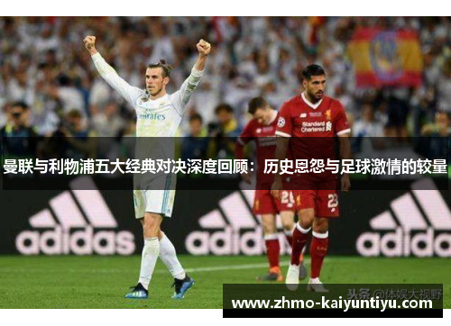 曼联与利物浦五大经典对决深度回顾：历史恩怨与足球激情的较量