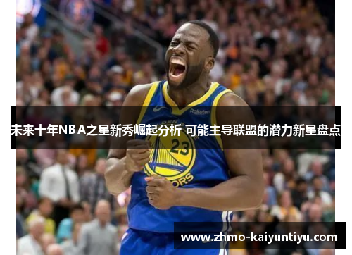 未来十年NBA之星新秀崛起分析 可能主导联盟的潜力新星盘点