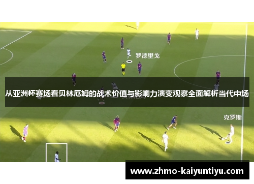 从亚洲杯赛场看贝林厄姆的战术价值与影响力演变观察全面解析当代中场