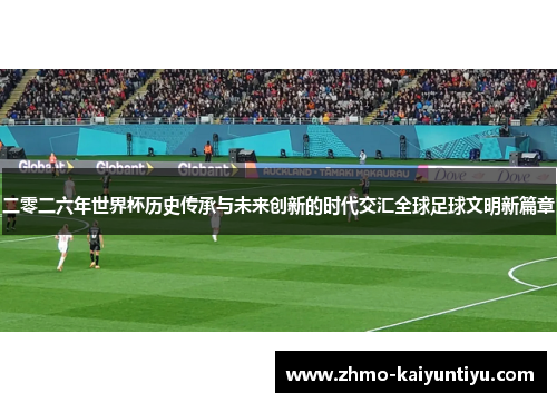 二零二六年世界杯历史传承与未来创新的时代交汇全球足球文明新篇章