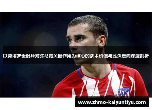 以劳塔罗世俱杯对阵马竞关键作用为核心的战术价值与胜负走向深度剖析 以劳塔罗世俱杯对阵马竞关键作用为核心的战术价值与胜负走向深度剖析