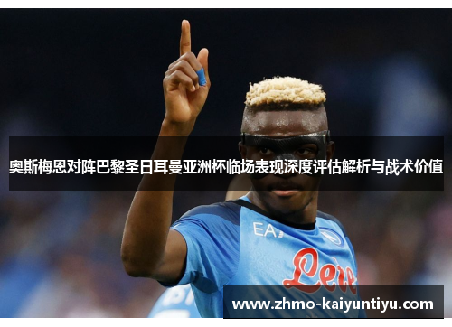奥斯梅恩对阵巴黎圣日耳曼亚洲杯临场表现深度评估解析与战术价值
