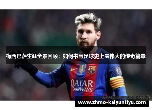 梅西巴萨生涯全景回顾：如何书写足球史上最伟大的传奇篇章