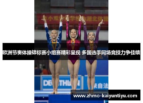 欧洲节奏体操锦标赛小组赛精彩呈现 多国选手同场竞技力争佳绩