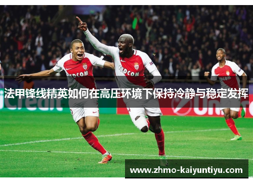 法甲锋线精英如何在高压环境下保持冷静与稳定发挥
