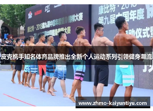 皮克携手知名体育品牌推出全新个人运动系列引领健身潮流 皮克携手知名体育品牌推出全新个人运动系列引领健身潮流