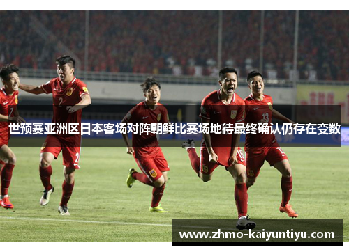 世预赛亚洲区日本客场对阵朝鲜比赛场地待最终确认仍存在变数 世预赛亚洲区日本客场对阵朝鲜比赛场地待最终确认仍存在变数