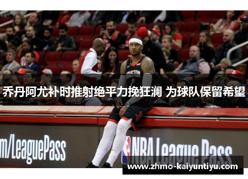 乔丹阿尤补时推射绝平力挽狂澜 为球队保留希望