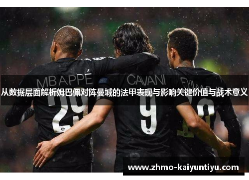 从数据层面解析姆巴佩对阵曼城的法甲表现与影响关键价值与战术意义 从数据层面解析姆巴佩对阵曼城的法甲表现与影响关键价值与战术意义