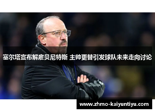 塞尔塔宣布解雇贝尼特斯 主帅更替引发球队未来走向讨论