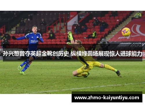 孙兴慜曾夺英超金靴创历史 纵横绿茵场展现惊人进球能力 孙兴慜曾夺英超金靴创历史 纵横绿茵场展现惊人进球能力