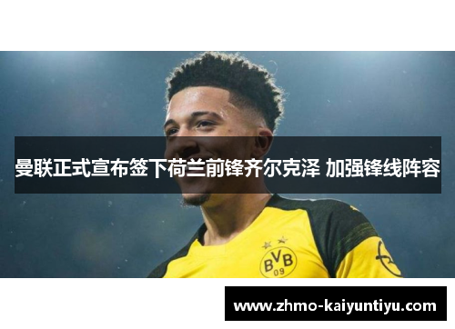 曼联正式宣布签下荷兰前锋齐尔克泽 加强锋线阵容