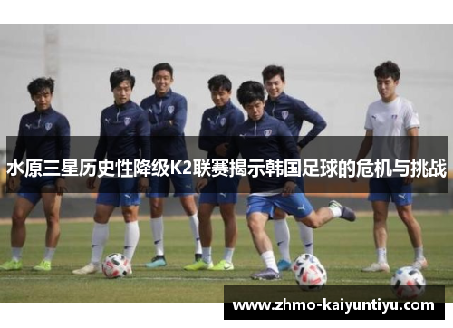 水原三星历史性降级K2联赛揭示韩国足球的危机与挑战