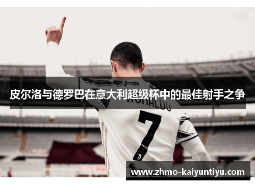 皮尔洛与德罗巴在意大利超级杯中的最佳射手之争