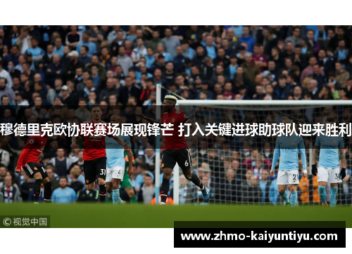 穆德里克欧协联赛场展现锋芒 打入关键进球助球队迎来胜利