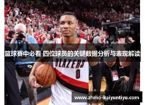 篮球赛中必看 四位球员的关键数据分析与表现解读