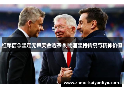 红军信念坚定无惧美金诱惑 利物浦坚持传统与精神价值