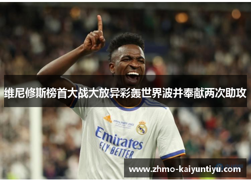 维尼修斯榜首大战大放异彩轰世界波并奉献两次助攻 维尼修斯榜首大战大放异彩轰世界波并奉献两次助攻