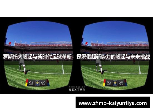 罗斯托夫崛起与新时代足球革新：探索俄超新势力的崛起与未来挑战