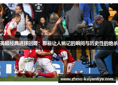 英超经典进球回顾：那些让人铭记的瞬间与历史性的绝杀