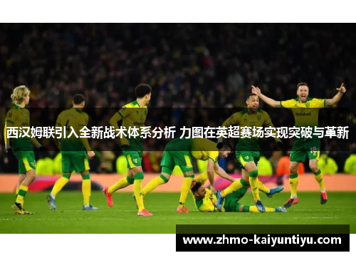 西汉姆联引入全新战术体系分析 力图在英超赛场实现突破与革新
