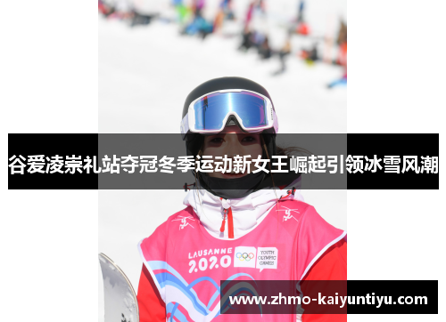 谷爱凌崇礼站夺冠冬季运动新女王崛起引领冰雪风潮