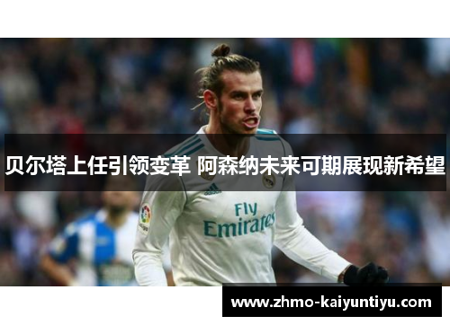 贝尔塔上任引领变革 阿森纳未来可期展现新希望
