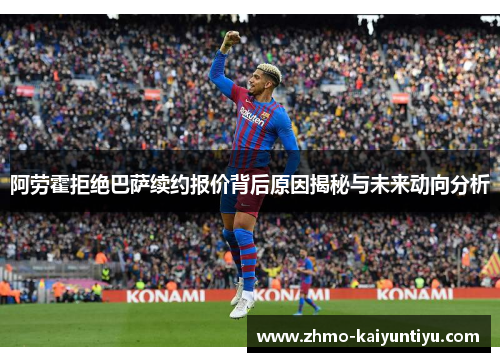 阿劳霍拒绝巴萨续约报价背后原因揭秘与未来动向分析