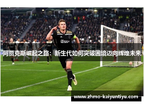 阿贾克斯崛起之路:新生代如何突破困境迈向辉煌未来 阿贾克斯崛起之路:新生代如何突破困境迈向辉煌未来